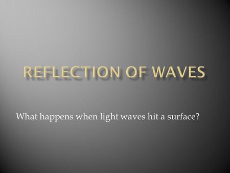 What happens when light waves hit a surface?.  The Law of Reflection from a flat surface states that the angle of incidence is ALWAYS equal to the angle.