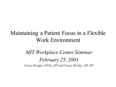 Maintaining a Patient Focus in a Flexible Work Environment MIT Workplace Center Seminar February 25, 2003 Nancy Kruger, DNSc.,RN and Nancy Hickey, MS,