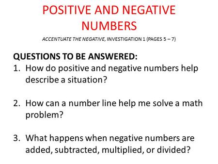 POSITIVE AND NEGATIVE NUMBERS QUESTIONS TO BE ANSWERED: 1.How do positive and negative numbers help describe a situation? 2.How can a number line help.