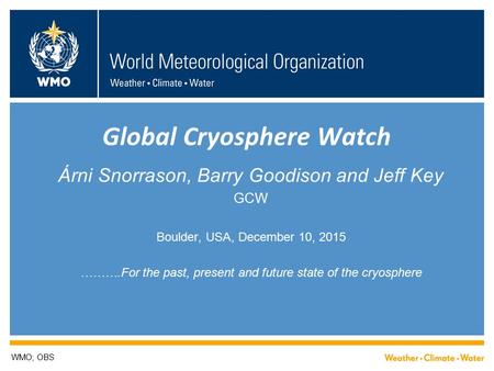 Global Cryosphere Watch Árni Snorrason, Barry Goodison and Jeff Key GCW Boulder, USA, December 10, 2015 ……….For the past, present and future state of the.