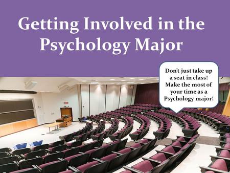 Getting Involved in the Psychology Major Don’t just take up a seat in class! Make the most of your time as a Psychology major!