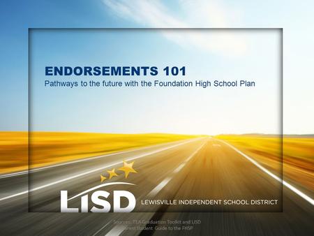 ENDORSEMENTS 101 Pathways to the future with the Foundation High School Plan Sources: TEA Graduation Toolkit and LISD Parent Student Guide to the FHSP.