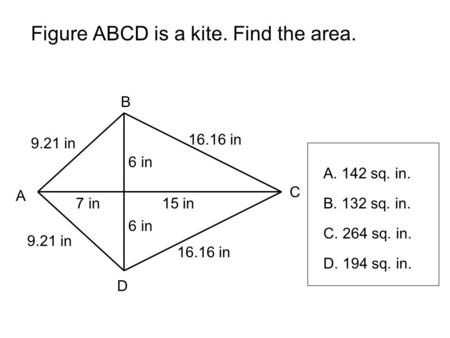 Figure ABCD is a kite. Find the area. A B C D 7 in15 in 6 in 16.16 in 9.21 in A. 142 sq. in. B. 132 sq. in. C. 264 sq. in. D. 194 sq. in.