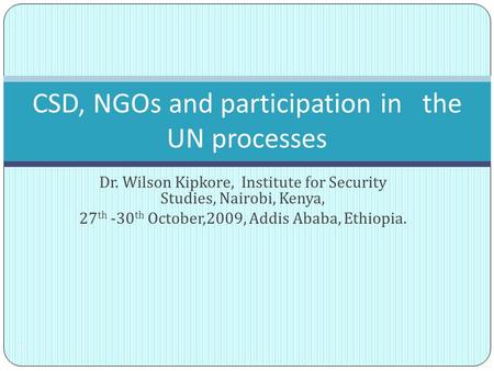 Dr. Wilson Kipkore, Institute for Security Studies, Nairobi, Kenya, 27 th -30 th October,2009, Addis Ababa, Ethiopia. 1 CSD, NGOs and participation in.