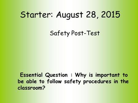 Starter: August 28, 2015 Safety Post-Test Essential Question : Why is important to be able to follow safety procedures in the classroom?