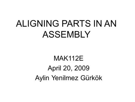ALIGNING PARTS IN AN ASSEMBLY MAK112E April 20, 2009 Aylin Yenilmez Gürkök.