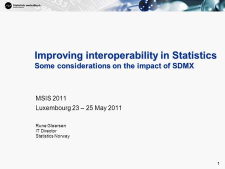1 1 Improving interoperability in Statistics Some considerations on the impact of SDMX MSIS 2011 Luxembourg 23 – 25 May 2011 Rune Gløersen IT Director.