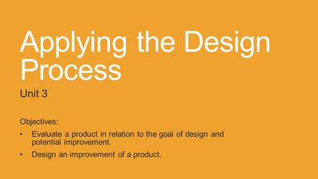 Applying the Design Process Unit 3 Objectives: Evaluate a product in relation to the goal of design and potential improvement. Design an improvement of.