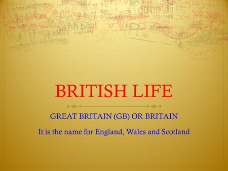 BRITISH LIFE GREAT BRITAIN (GB) OR BRITAIN It is the name for England, Wales and Scotland.