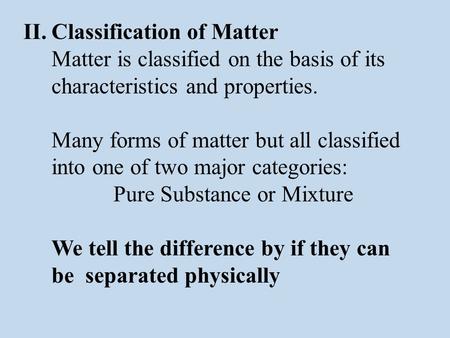 II.Classification of Matter Matter is classified on the basis of its characteristics and properties. Many forms of matter but all classified into one of.
