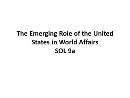 The Emerging Role of the United States in World Affairs SOL 9a.