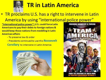 TR in Latin America TR proclaims U.S. has a right to intervene in Latin America by using “international police power” “international police power”: U.S.