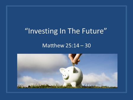 “Investing In The Future” Matthew 25:14 – 30. 1. God Expects Us To Invest What He’s Given Us Time, Talent, And Treasures We Can Waste It We Can Spend.