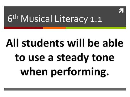  6 th Musical Literacy 1.1 All students will be able to use a steady tone when performing.