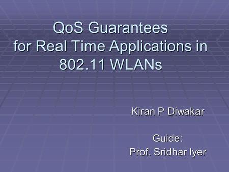 QoS Guarantees for Real Time Applications in 802.11 WLANs Kiran P Diwakar Guide: Prof. Sridhar Iyer.