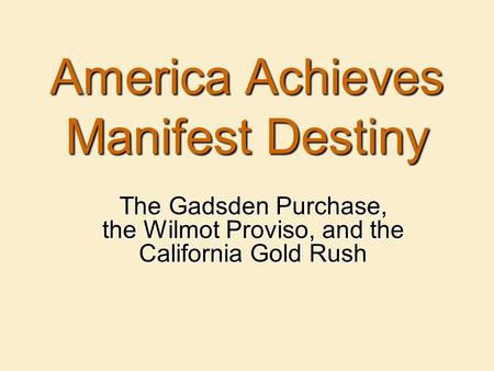 America Achieves Manifest Destiny The Gadsden Purchase, the Wilmot Proviso, and the California Gold Rush.