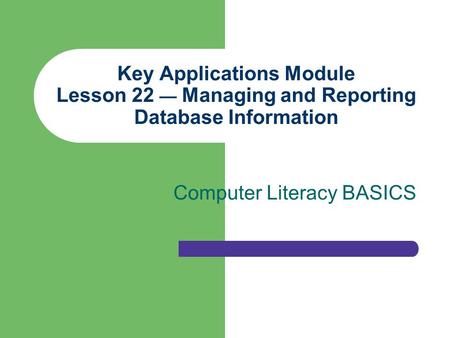 Key Applications Module Lesson 22 — Managing and Reporting Database Information Computer Literacy BASICS.