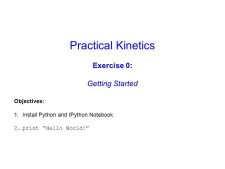 Practical Kinetics Exercise 0: Getting Started Objectives: 1.Install Python and IPython Notebook 2.print “Hello World!”