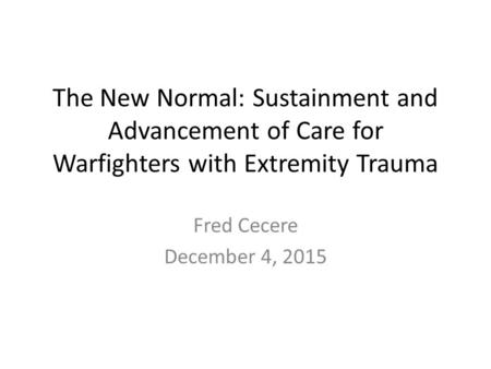 The New Normal: Sustainment and Advancement of Care for Warfighters with Extremity Trauma Fred Cecere December 4, 2015.