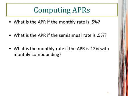 5-1 Computing APRs What is the APR if the monthly rate is.5%? What is the APR if the semiannual rate is.5%? What is the monthly rate if the APR is 12%