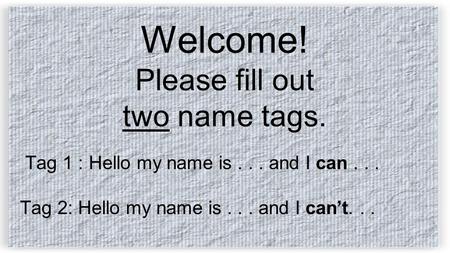 Welcome! Please fill out two name tags. Tag 1 : Hello my name is... and I can... Tag 2: Hello my name is... and I can’t...