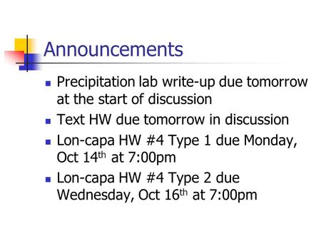 Announcements Precipitation lab write-up due tomorrow at the start of discussion Text HW due tomorrow in discussion Lon-capa HW #4 Type 1 due Monday, Oct.