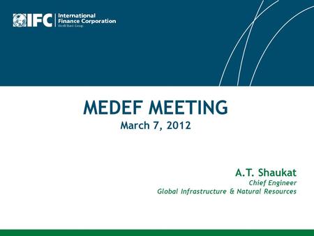 MEDEF MEETING March 7, 2012 A.T. Shaukat Chief Engineer Global Infrastructure & Natural Resources.