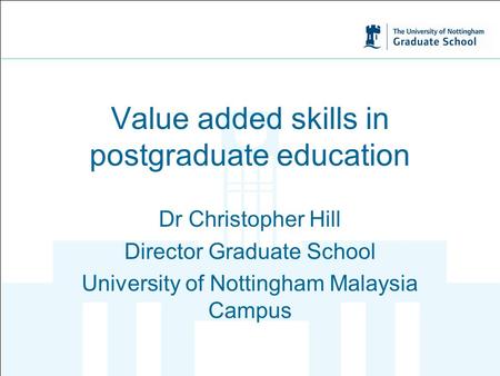 Value added skills in postgraduate education Dr Christopher Hill Director Graduate School University of Nottingham Malaysia Campus.