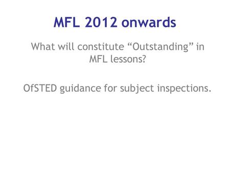 What will constitute “Outstanding” in MFL lessons? OfSTED guidance for subject inspections. MFL 2012 onwards.