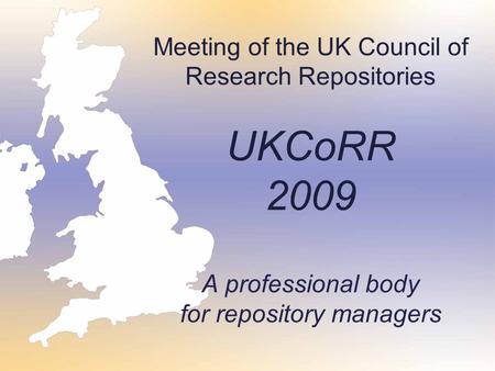 Meeting of the UK Council of Research Repositories UKCoRR 2009 A professional body for repository managers.