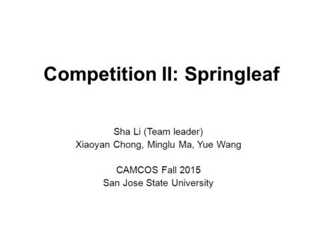 Competition II: Springleaf Sha Li (Team leader) Xiaoyan Chong, Minglu Ma, Yue Wang CAMCOS Fall 2015 San Jose State University.