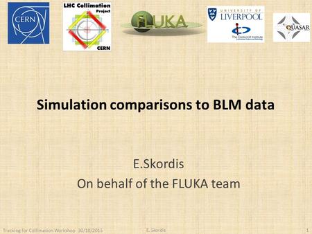 Simulation comparisons to BLM data E.Skordis On behalf of the FLUKA team Tracking for Collimation Workshop 30/10/2015 E. Skordis1.