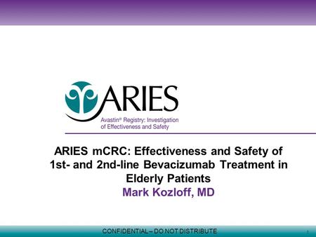 1 CONFIDENTIAL – DO NOT DISTRIBUTE ARIES mCRC: Effectiveness and Safety of 1st- and 2nd-line Bevacizumab Treatment in Elderly Patients Mark Kozloff, MD.