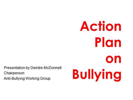 Action Plan on Bullying Presentation by Deirdre McDonnell Chairperson Anti-Bullying Working Group.