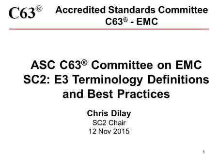 1 Accredited Standards Committee C63 ® - EMC ASC C63 ® Committee on EMC SC2: E3 Terminology Definitions and Best Practices Chris Dilay SC2 Chair 12 Nov.