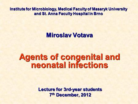 Institute for Microbiology, Medical Faculty of Masaryk University and St. Anna Faculty Hospital in Brno Miroslav Votava Agents of congenital and neonatal.
