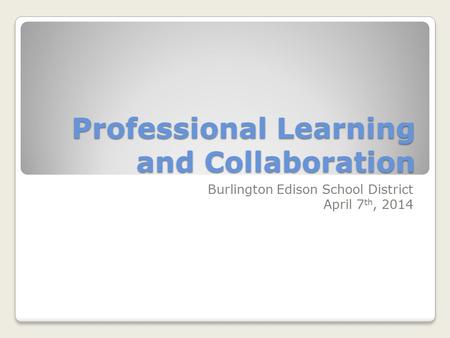 Professional Learning and Collaboration Burlington Edison School District April 7 th, 2014.