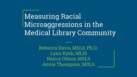 Measuring Racial Microaggressions in the Medical Library Community Rebecca Davis, MSLS, Ph.D. Lynn Kysh, MLIS Nancy Olmos, MSLS Annie Thompson, MSLS.