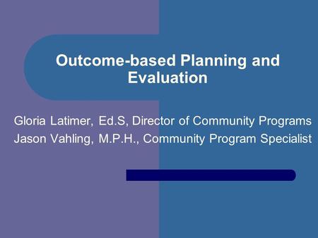 Outcome-based Planning and Evaluation Gloria Latimer, Ed.S, Director of Community Programs Jason Vahling, M.P.H., Community Program Specialist.