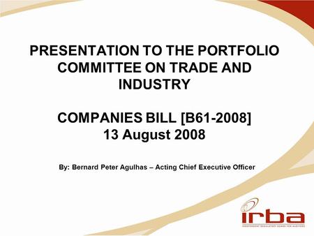 PRESENTATION TO THE PORTFOLIO COMMITTEE ON TRADE AND INDUSTRY COMPANIES BILL [B61-2008] 13 August 2008 By: Bernard Peter Agulhas – Acting Chief Executive.