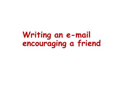 Writing an e-mail encouraging a friend. The outline : Part One: Part Two: Part Three: Writing an e-mail encouraging a friend find the problem; show sympathy.