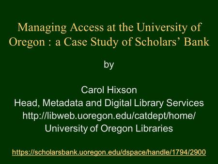 Managing Access at the University of Oregon : a Case Study of Scholars’ Bank by Carol Hixson Head, Metadata and Digital Library Services