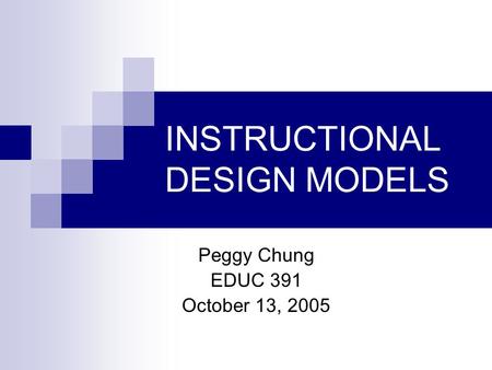 INSTRUCTIONAL DESIGN MODELS Peggy Chung EDUC 391 October 13, 2005.