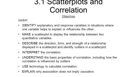3.1 Scatterplots and Correlation Objectives SWBAT: IDENTIFY explanatory and response variables in situations where one variable helps to explain or influences.