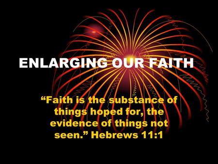 ENLARGING OUR FAITH “Faith is the substance of things hoped for, the evidence of things not seen.” Hebrews 11:1.