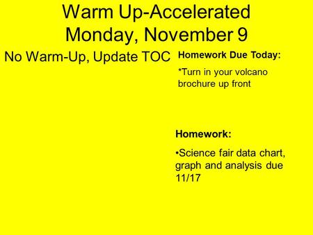 Warm Up-Accelerated Monday, November 9 No Warm-Up, Update TOC Homework Due Today: *Turn in your volcano brochure up front Homework: Science fair data chart,