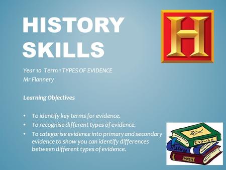 HISTORY SKILLS Year 10 Term 1 TYPES OF EVIDENCE Mr Flannery Learning Objectives To identify key terms for evidence. To recognise different types of evidence.