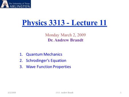 Physics 3313 - Lecture 11 3/2/20091 3313 Andrew Brandt Monday March 2, 2009 Dr. Andrew Brandt 1.Quantum Mechanics 2.Schrodinger’s Equation 3.Wave Function.