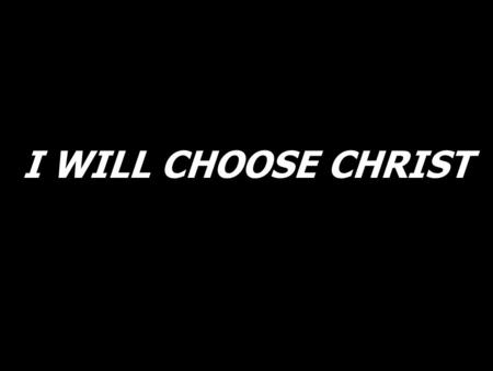 I WILL CHOOSE CHRIST.