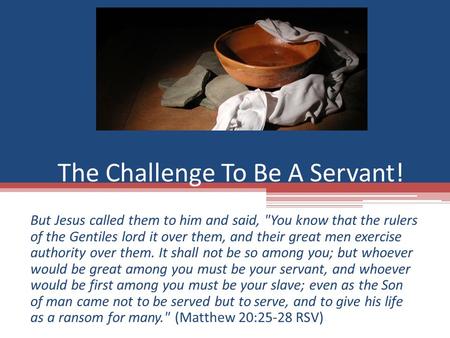 The Challenge To Be A Servant! But Jesus called them to him and said, You know that the rulers of the Gentiles lord it over them, and their great men.